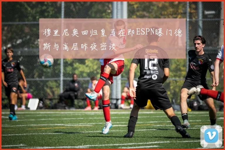 穆里尼奥回归皇马在即ESPN曝门德斯与高层昨夜密谈