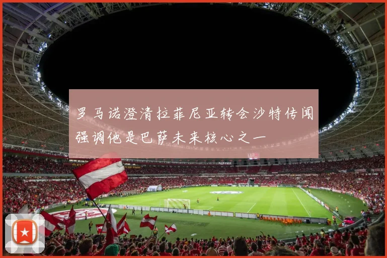 罗马诺澄清拉菲尼亚转会沙特传闻强调他是巴萨未来核心之一
