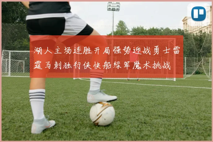 湖人主场连胜开局强势迎战勇士雷霆马刺独行侠快船绿军魔术挑战