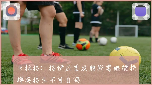 卡拉格：格伊应首发赖斯需继续拼搏英格兰不可自满