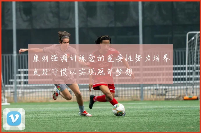 康利强调训练营的重要性努力培养良好习惯以实现冠军梦想