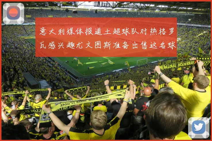 意大利媒体报道土超球队对热格罗瓦感兴趣尤文图斯准备出售这名球员