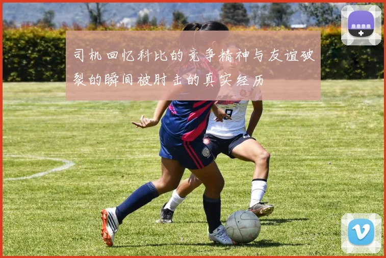 司机回忆科比的竞争精神与友谊破裂的瞬间被肘击的真实经历