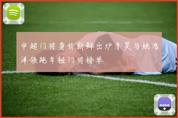 中超门将身价新鲜出炉李昊与姚浩洋领跑年轻门将榜单