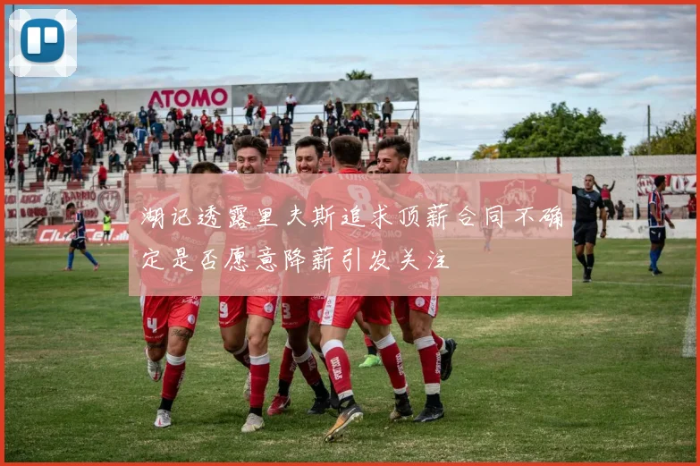 湖记透露里夫斯追求顶薪合同不确定是否愿意降薪引发关注