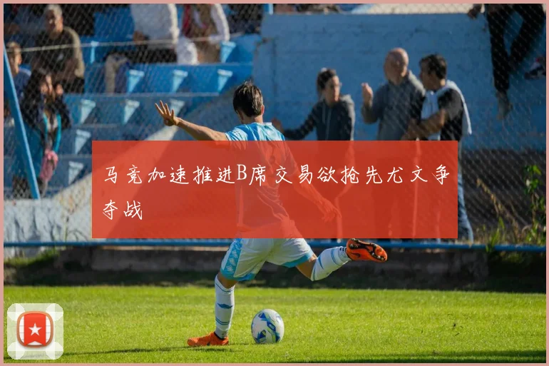 马竞加速推进B席交易欲抢先尤文争夺战