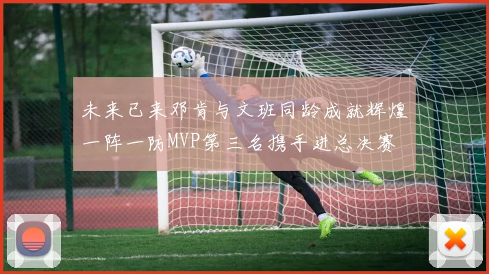 未来已来邓肯与文班同龄成就辉煌一阵一防MVP第三名携手进总决赛