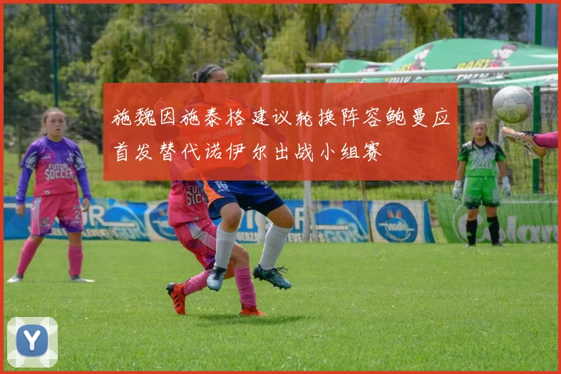 施魏因施泰格建议轮换阵容鲍曼应首发替代诺伊尔出战小组赛