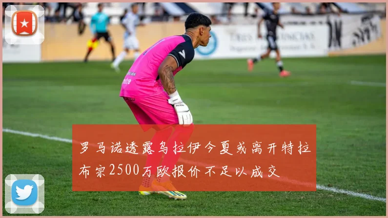 罗马诺透露乌拉伊今夏或离开特拉布宗2500万欧报价不足以成交