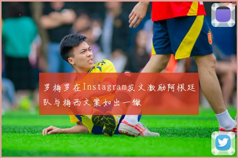 罗梅罗在Instagram发文激励阿根廷队与梅西文案如出一辙