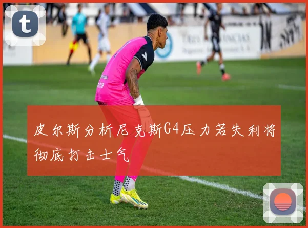 皮尔斯分析尼克斯G4压力若失利将彻底打击士气