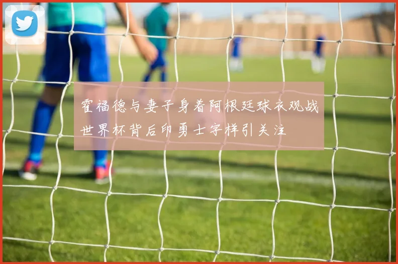 霍福德与妻子身着阿根廷球衣观战世界杯背后印勇士字样引关注
