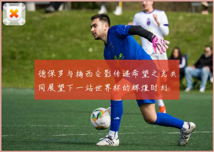 德保罗与梅西合影传递希望之光共同展望下一站世界杯的辉煌时刻