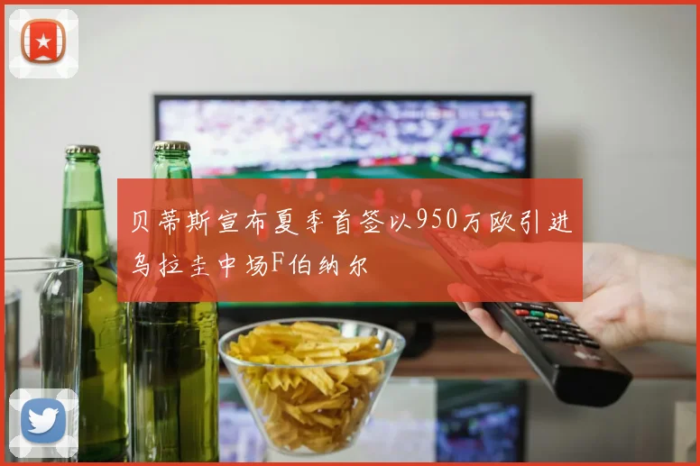 贝蒂斯宣布夏季首签以950万欧引进乌拉圭中场F伯纳尔