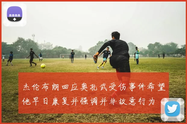 杰伦布朗回应奥孔武受伤事件希望他早日康复并强调并非故意行为