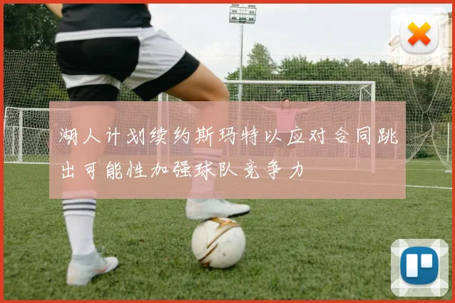 湖人计划续约斯玛特以应对合同跳出可能性加强球队竞争力